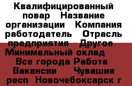 Квалифицированный повар › Название организации ­ Компания-работодатель › Отрасль предприятия ­ Другое › Минимальный оклад ­ 1 - Все города Работа » Вакансии   . Чувашия респ.,Новочебоксарск г.